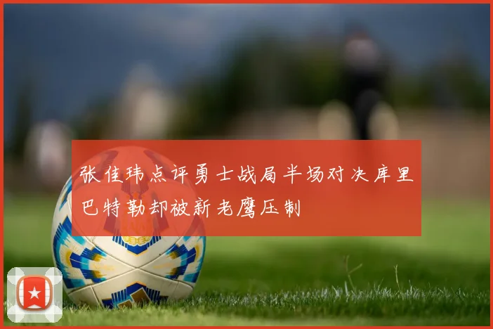 张佳玮点评勇士战局半场对决库里巴特勒却被新老鹰压制