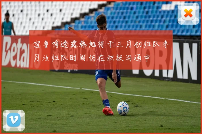 宫鲁鸣透露韩旭将于三月初归队李月汝归队时间仍在积极沟通中