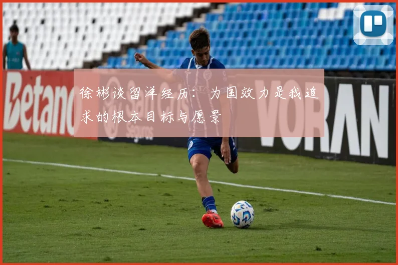 徐彬谈留洋经历：为国效力是我追求的根本目标与愿景
