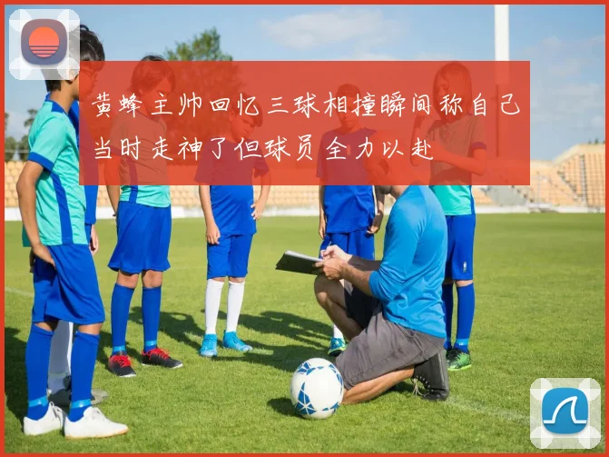黄蜂主帅回忆三球相撞瞬间称自己当时走神了但球员全力以赴